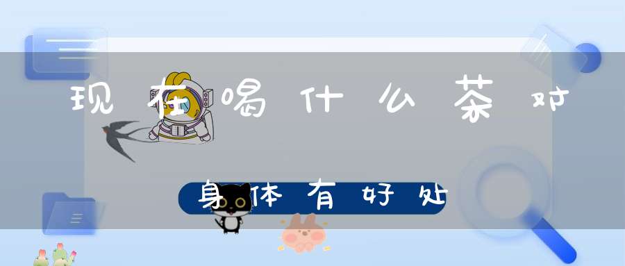 现在喝什么茶对身体有好处