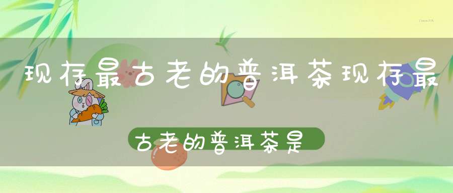 现存最古老的普洱茶现存最古老的普洱茶是什么