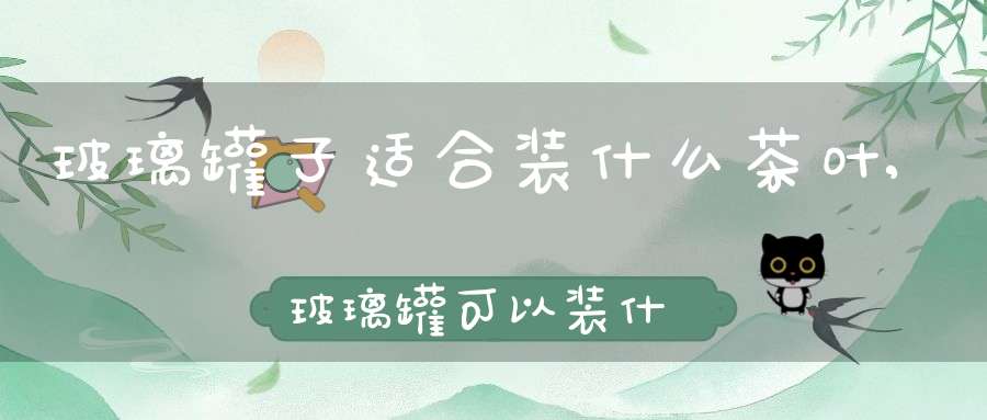 玻璃罐子适合装什么茶叶,玻璃罐可以装什么茶叶