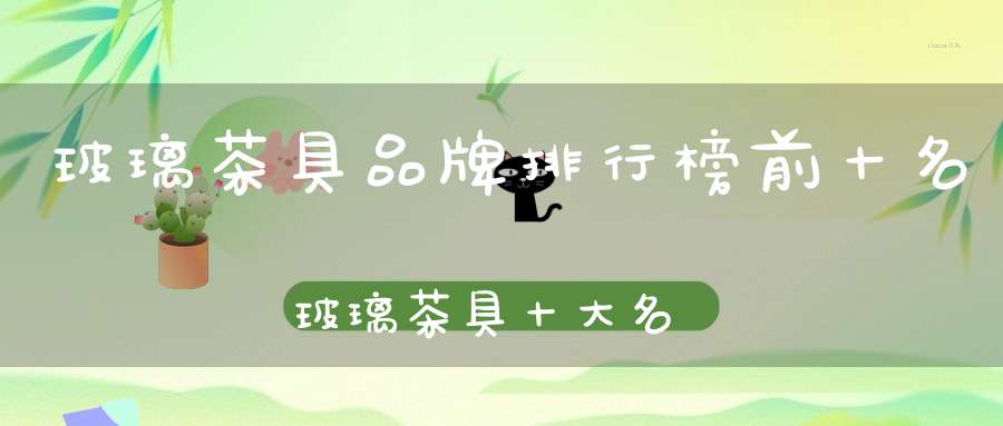 玻璃茶具品牌排行榜前十名玻璃茶具十大名牌排行榜