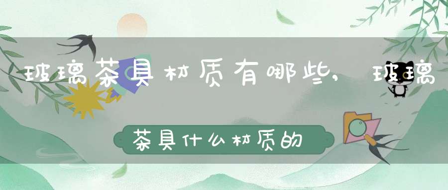 玻璃茶具材质有哪些,玻璃茶具什么材质的好