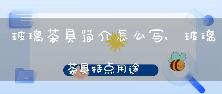 玻璃茶具简介怎么写,玻璃茶具特点用途