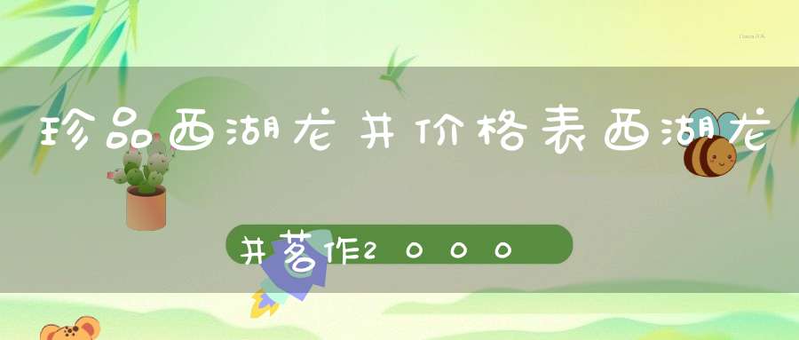 珍品西湖龙井价格表西湖龙井茗作2000绿茶