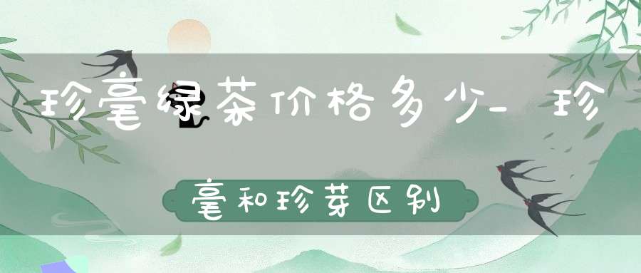 珍毫绿茶价格多少_珍毫和珍芽区别