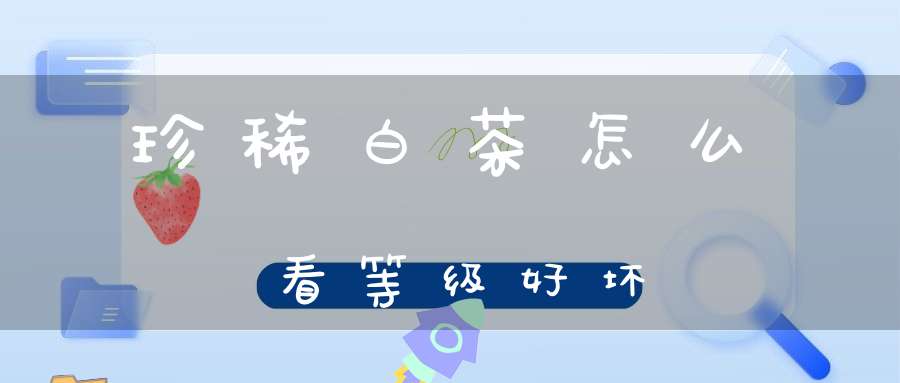 珍稀白茶怎么看等级好坏