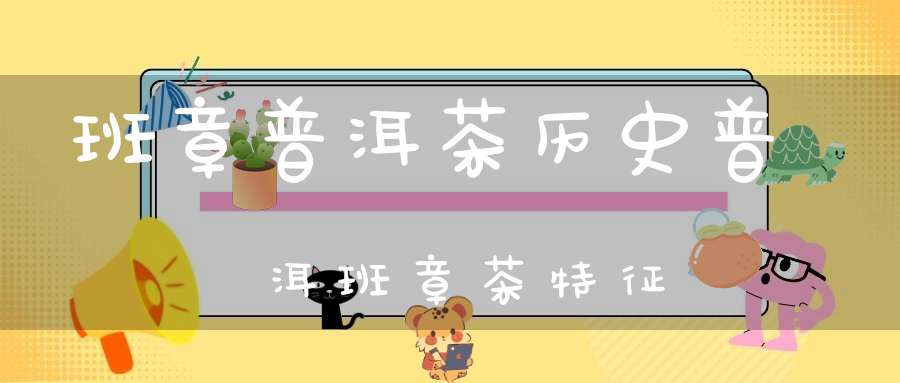 班章普洱茶历史普洱班章茶特征