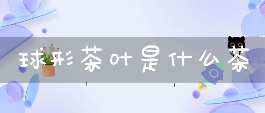 球形茶叶是什么茶