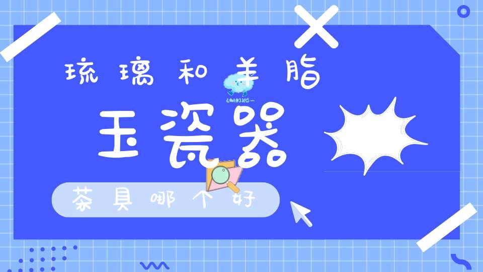 琉璃和羊脂玉瓷器茶具哪个好