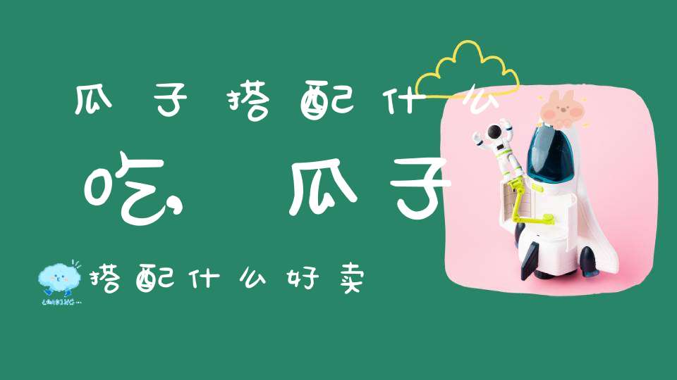 瓜子搭配什么吃,瓜子搭配什么好卖