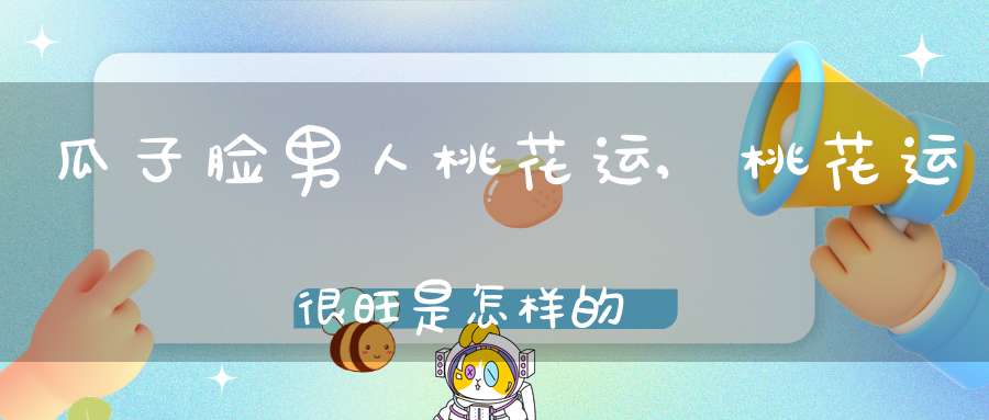 瓜子脸男人桃花运,桃花运很旺是怎样的