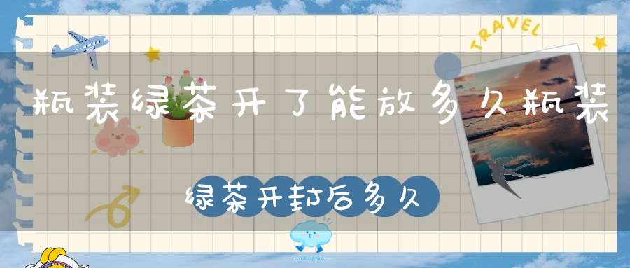 瓶装绿茶开了能放多久瓶装绿茶开封后多久不能喝