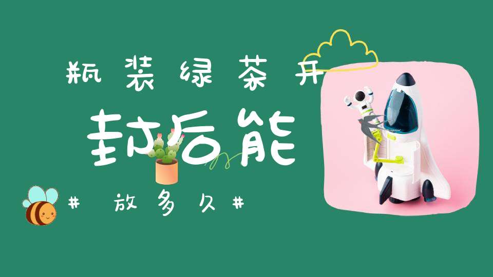 瓶装绿茶开封后能放多久