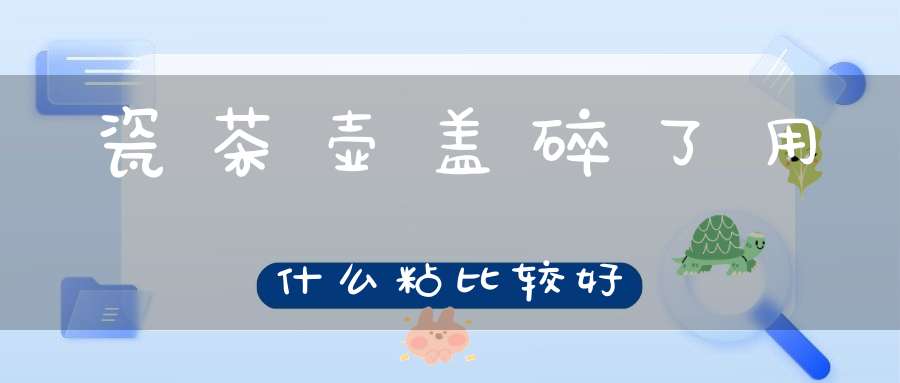 瓷茶壶盖碎了用什么粘比较好