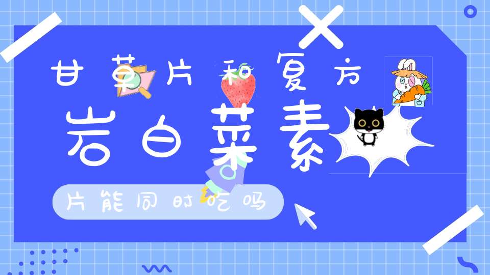 甘草片和复方岩白菜素片能同时吃吗？