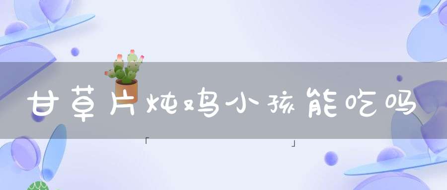 甘草片炖鸡小孩能吃吗？