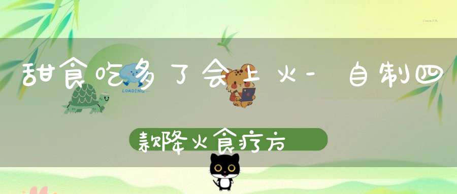 甜食吃多了会上火-自制四款降火食疗方