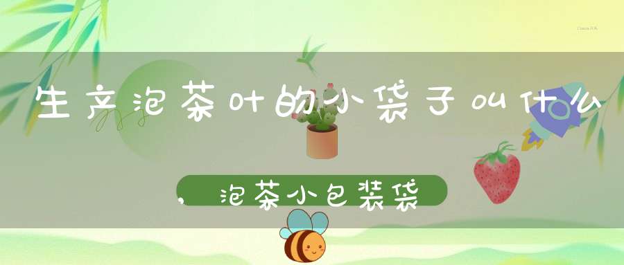生产泡茶叶的小袋子叫什么,泡茶小包装袋