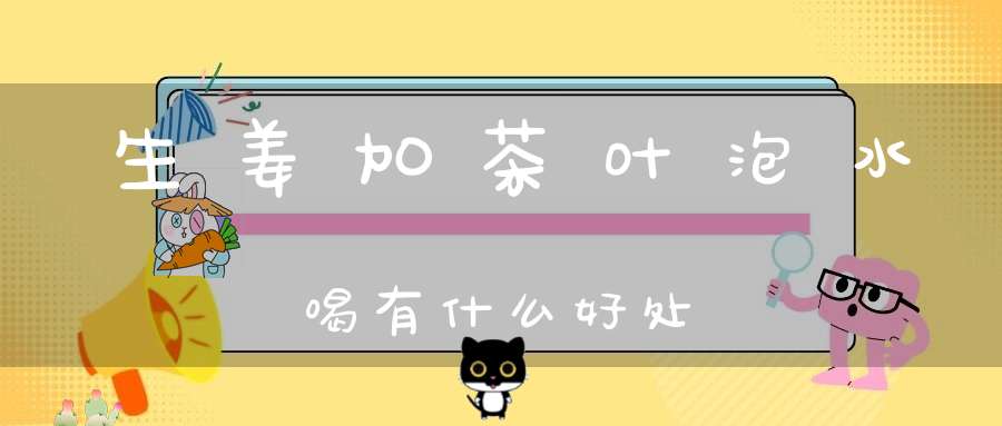 生姜加茶叶泡水喝有什么好处