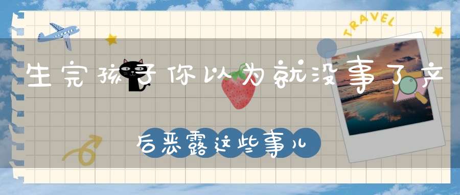 生完孩子你以为就没事了？产后恶露这些事儿，你了解多少？