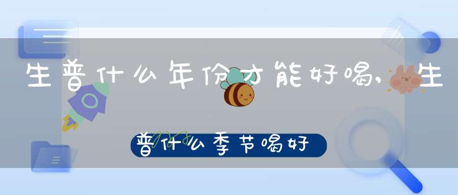 生普什么年份才能好喝,生普什么季节喝好