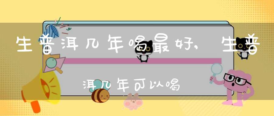生普洱几年喝最好,生普洱几年可以喝