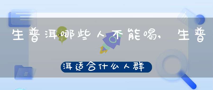 生普洱哪些人不能喝,生普洱适合什么人群喝
