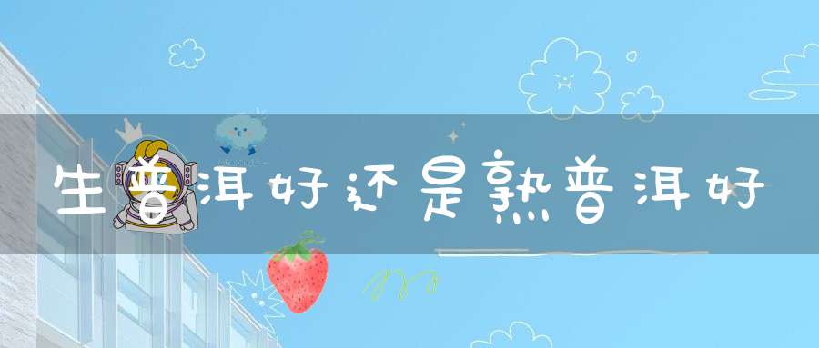 生普洱好还是熟普洱好