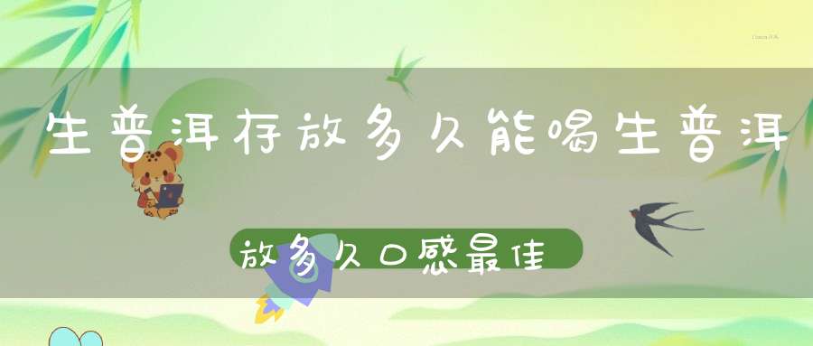 生普洱存放多久能喝生普洱放多久口感最佳