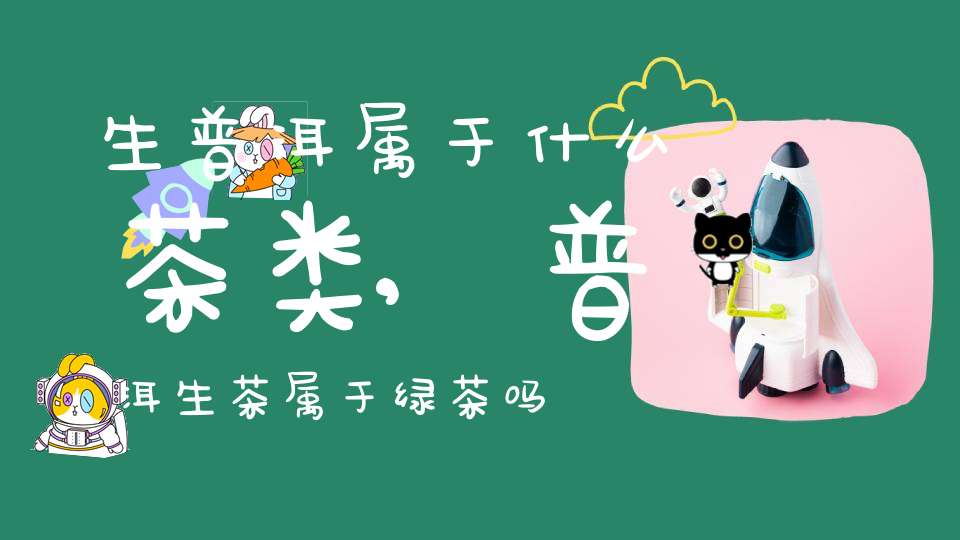 生普洱属于什么茶类,普洱生茶属于绿茶吗