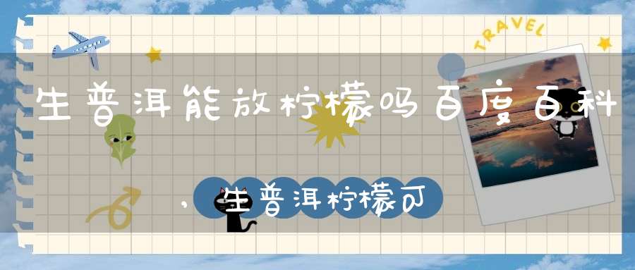 生普洱能放柠檬吗百度百科,生普洱柠檬可以一起泡吗