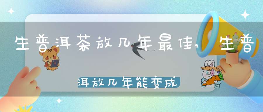 生普洱茶放几年最佳,生普洱放几年能变成熟普洱