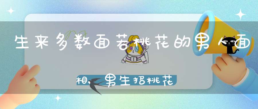 生来多数面若桃花的男人面相,男生招桃花的面相有什么特征