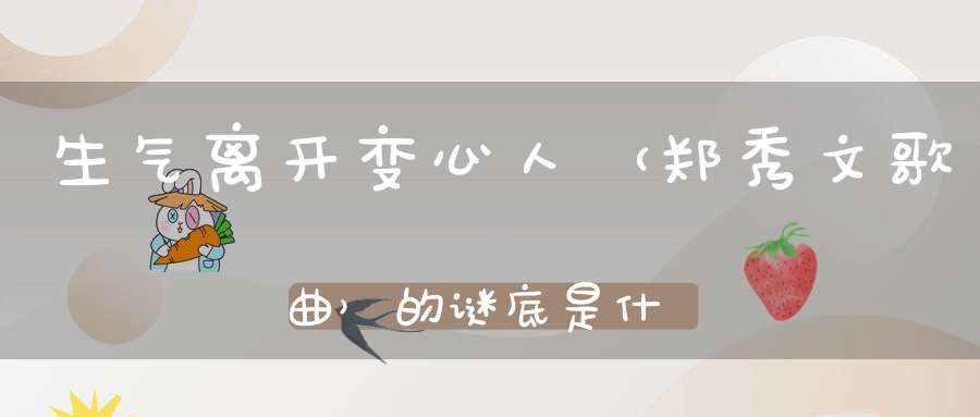 生气离开变心人 （郑秀文歌曲）的谜底是什么?
