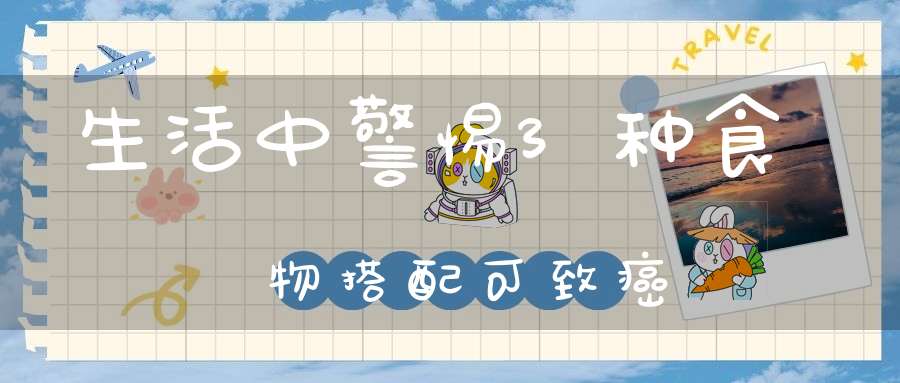 生活中警惕3种食物搭配可致癌