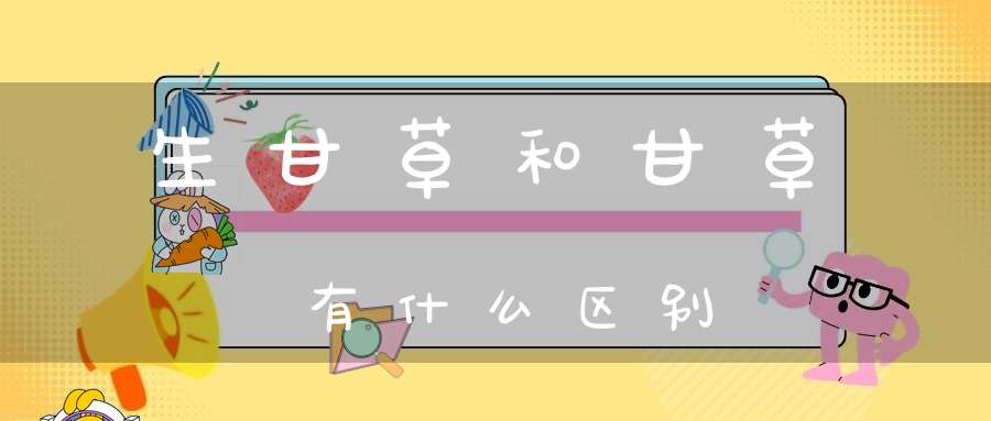 生甘草和甘草有什么区别？