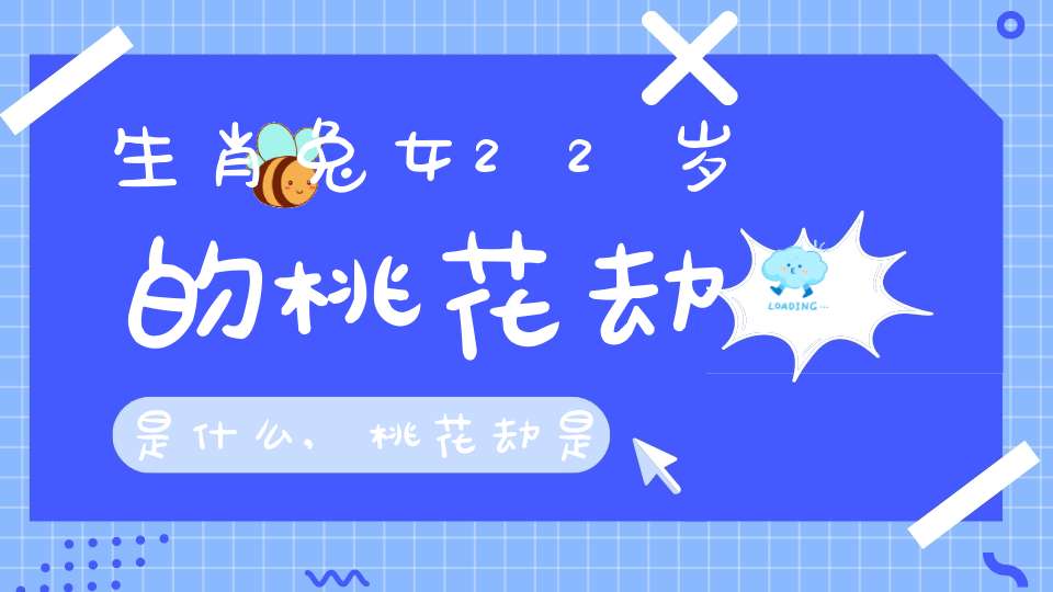 生肖兔女22岁的桃花劫是什么,桃花劫是什么，我是女的