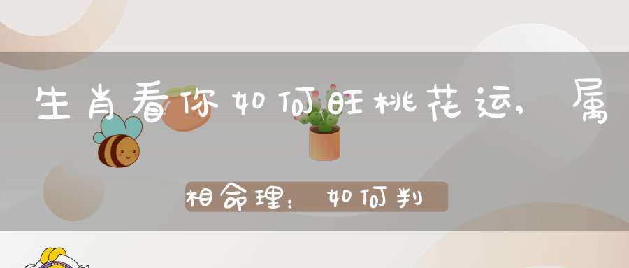 生肖看你如何旺桃花运,属相命理：如何判断自己此生桃花旺不旺