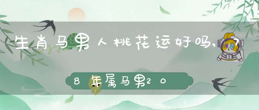 生肖马男人桃花运好吗?,78年属马男2015年桃花运怎么样