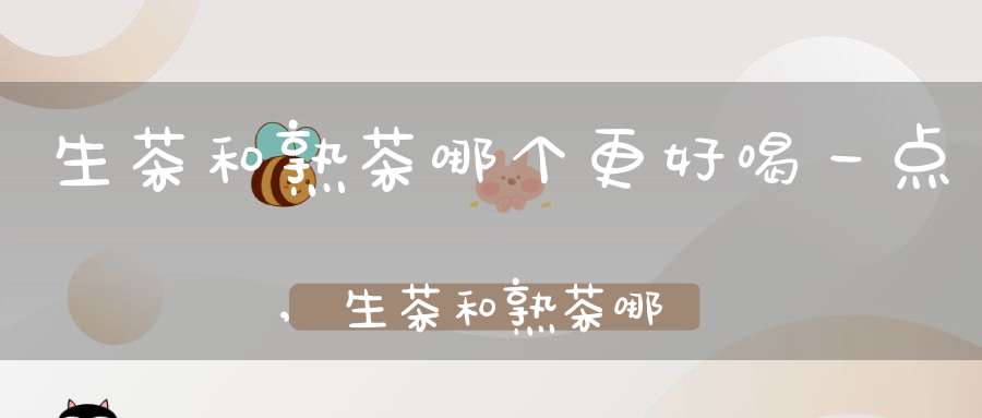 生茶和熟茶哪个更好喝一点,生茶和熟茶哪个好喝?