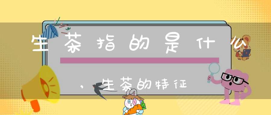 生茶指的是什么,生茶的特征