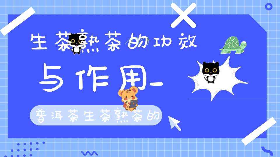 生茶熟茶的功效与作用_普洱茶生茶熟茶的功效