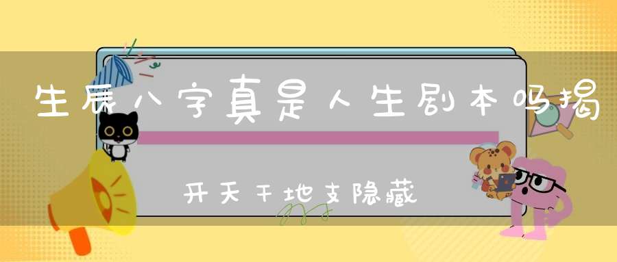 生辰八字真是人生剧本吗 揭开天干地支隐藏的命运密码