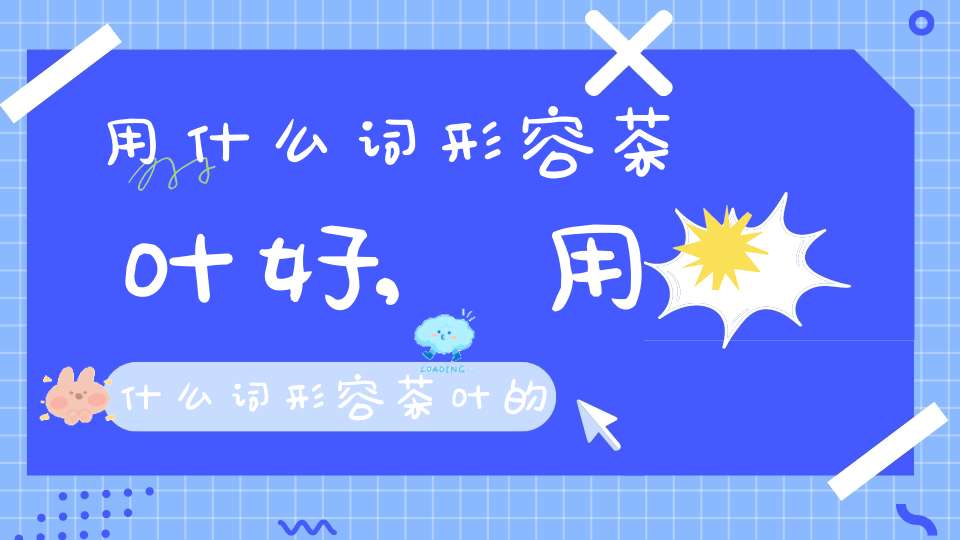 用什么词形容茶叶好,用什么词形容茶叶的美