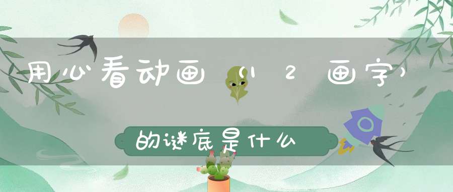 用心看动画 （12画字）的谜底是什么?