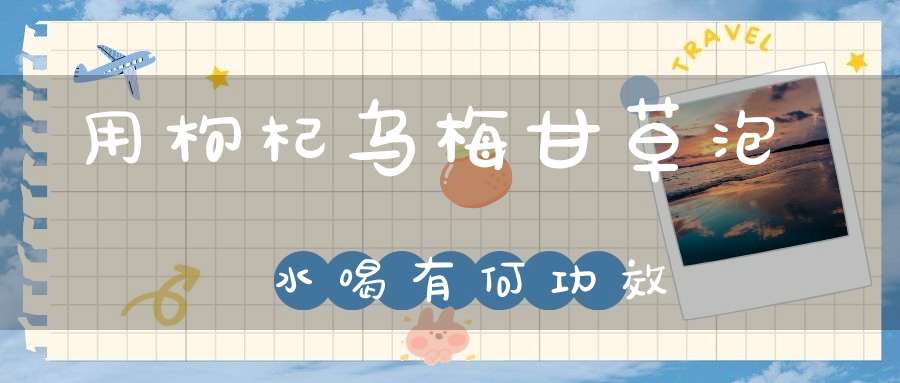 用枸杞乌梅甘草泡水喝有何功效？