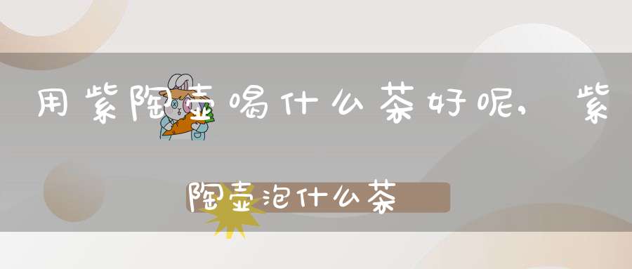 用紫陶壶喝什么茶好呢,紫陶壶泡什么茶