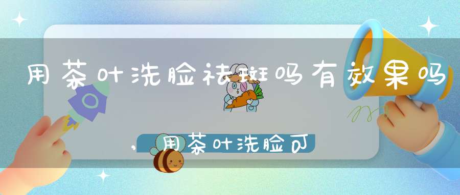 用茶叶洗脸祛斑吗有效果吗,用茶叶洗脸可以祛斑吗