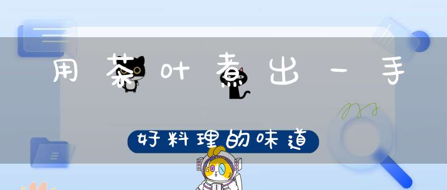 用茶叶煮出一手好料理的味道