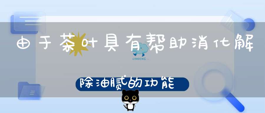 由于茶叶具有帮助消化解除油腻的功能