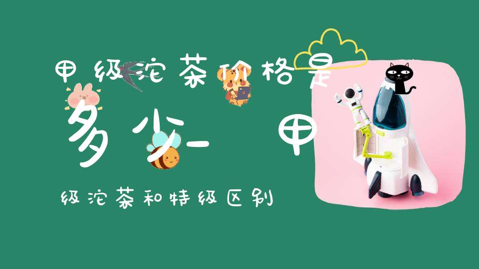 甲级沱茶价格是多少_甲级沱茶和特级区别